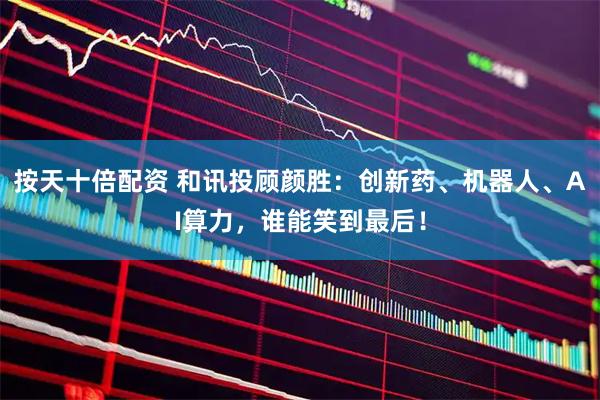 按天十倍配资 和讯投顾颜胜：创新药、机器人、AI算力，谁能笑到最后！