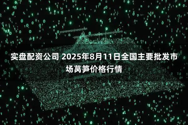 实盘配资公司 2025年8月11日全国主要批发市场莴笋价格行情