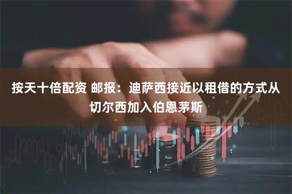 按天十倍配资 邮报：迪萨西接近以租借的方式从切尔西加入伯恩茅斯
