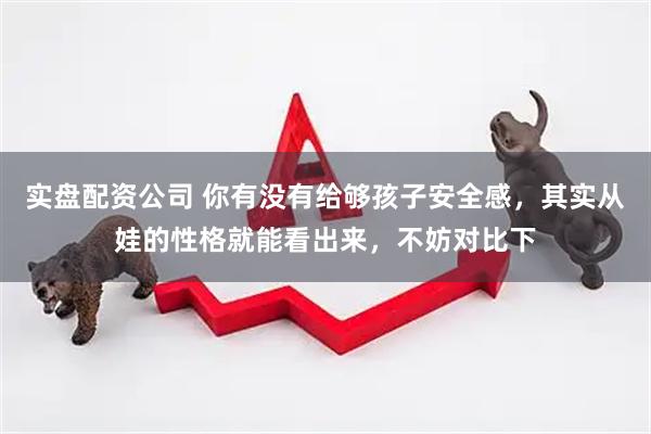 实盘配资公司 你有没有给够孩子安全感，其实从娃的性格就能看出来，不妨对比下