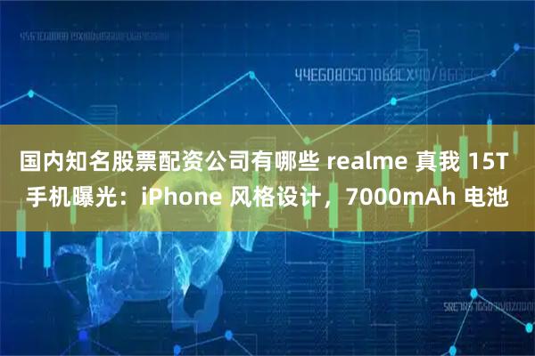 国内知名股票配资公司有哪些 realme 真我 15T 手机曝光：iPhone 风格设计，7000mAh 电池