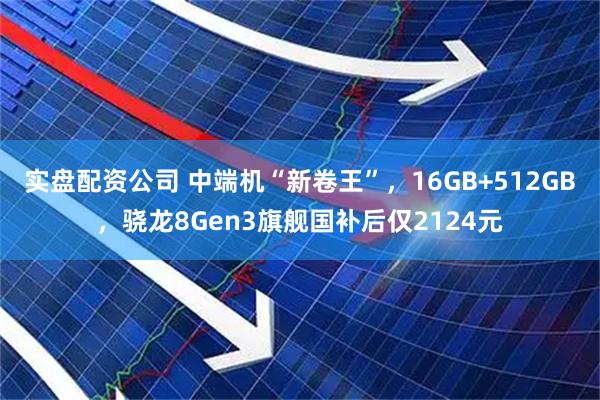 实盘配资公司 中端机“新卷王”，16GB+512GB，骁龙8Gen3旗舰国补后仅2124元