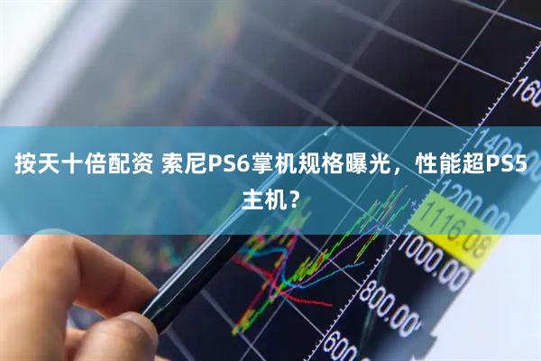 按天十倍配资 索尼PS6掌机规格曝光，性能超PS5主机？