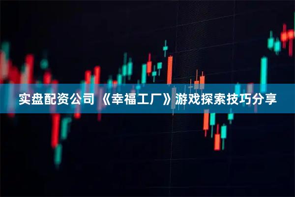 实盘配资公司 《幸福工厂》游戏探索技巧分享