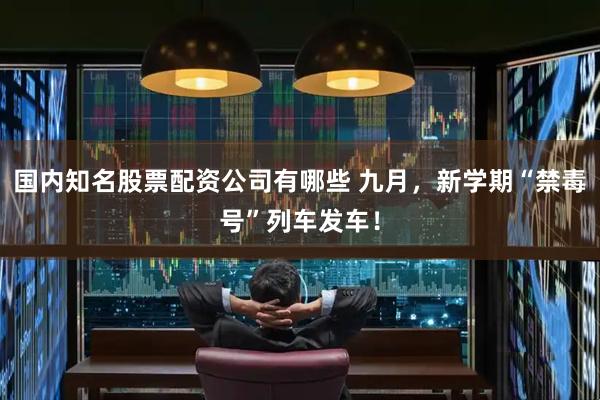 国内知名股票配资公司有哪些 九月，新学期“禁毒号”列车发车！