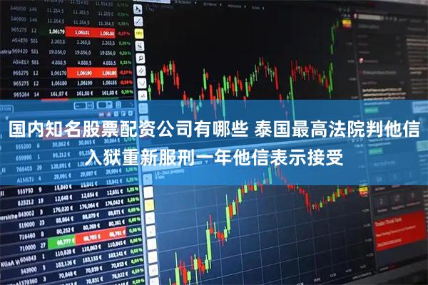 国内知名股票配资公司有哪些 泰国最高法院判他信入狱重新服刑一年　他信表示接受