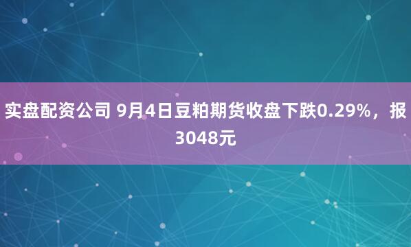 实盘配资公司 9月4日豆粕期货收盘下跌0.29%，报3048元