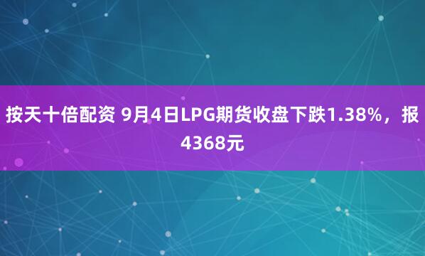 按天十倍配资 9月4日LPG期货收盘下跌1.38%，报4368元