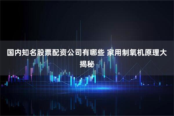 国内知名股票配资公司有哪些 家用制氧机原理大揭秘