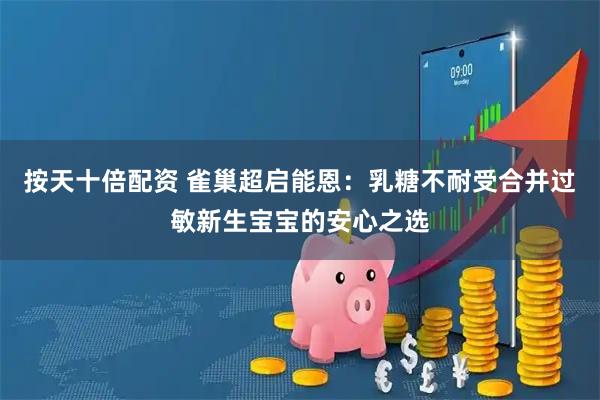 按天十倍配资 雀巢超启能恩：乳糖不耐受合并过敏新生宝宝的安心之选