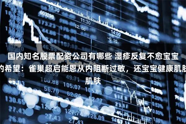 国内知名股票配资公司有哪些 湿疹反复不愈宝宝的希望：雀巢超启能恩从内阻断过敏，还宝宝健康肌肤