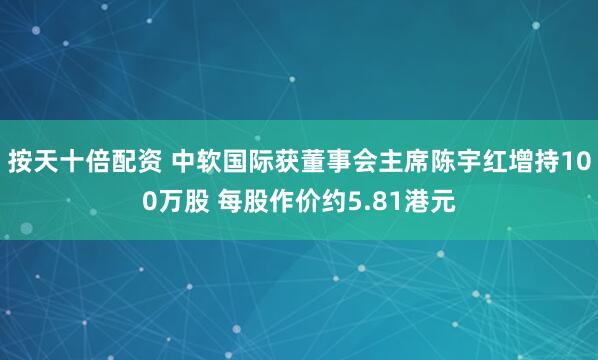 按天十倍配资 中软国际获董事会主席陈宇红增持100万股 每股作价约5.81港元