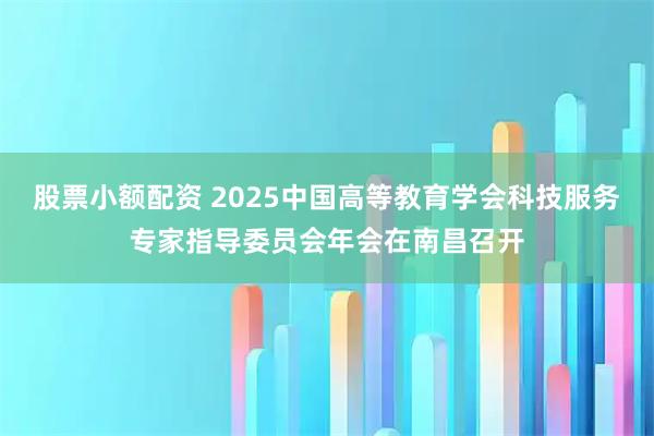 股票小额配资 2025中国高等教育学会科技服务专家指导委员会年会在南昌召开