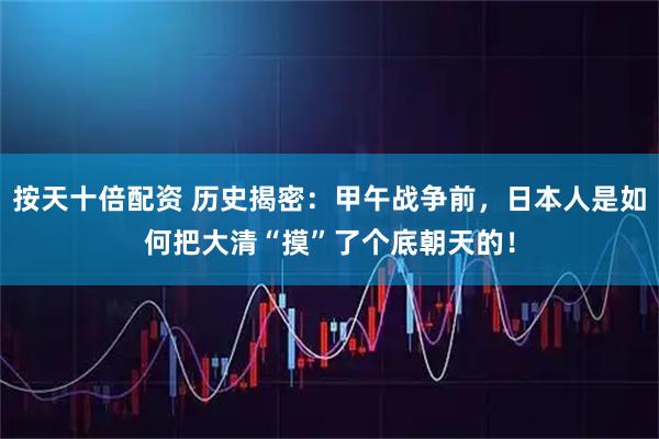 按天十倍配资 历史揭密：甲午战争前，日本人是如何把大清“摸”了个底朝天的！