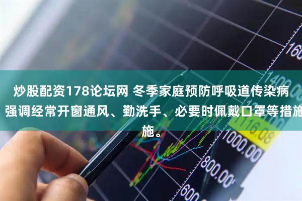炒股配资178论坛网 冬季家庭预防呼吸道传染病，强调经常开窗通风、勤洗手、必要时佩戴口罩等措施。