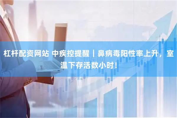 杠杆配资网站 中疾控提醒｜鼻病毒阳性率上升，室温下存活数小时！