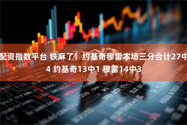 配资指数平台 铁麻了！约基奇穆雷本场三分合计27中4 约基奇13中1 穆雷14中3