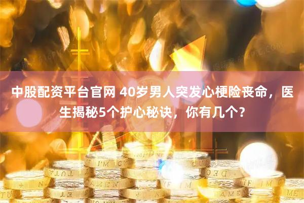 中股配资平台官网 40岁男人突发心梗险丧命，医生揭秘5个护心秘诀，你有几个？