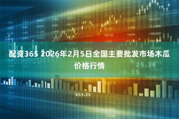 配资365 2026年2月5日全国主要批发市场木瓜价格行情