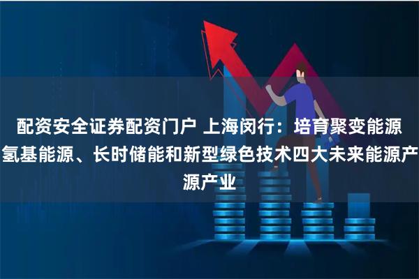 配资安全证券配资门户 上海闵行：培育聚变能源、氢基能源、长时储能和新型绿色技术四大未来能源产业