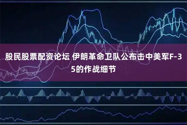 股民股票配资论坛 伊朗革命卫队公布击中美军F-35的作战细节