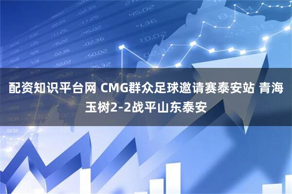 配资知识平台网 CMG群众足球邀请赛泰安站 青海玉树2-2战平山东泰安