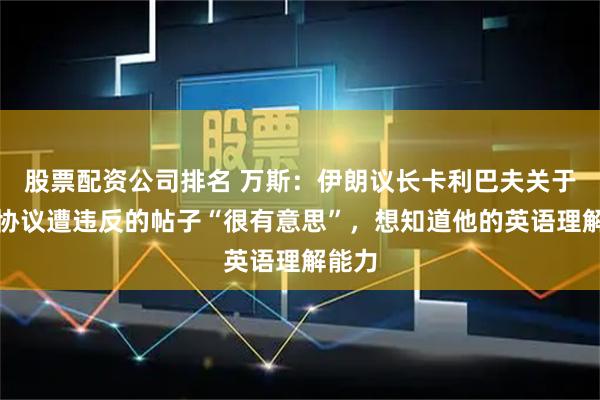 股票配资公司排名 万斯：伊朗议长卡利巴夫关于停火协议遭违反的帖子“很有意思”，想知道他的英语理解能力